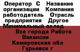 Оператор 1С › Название организации ­ Компания-работодатель › Отрасль предприятия ­ Другое › Минимальный оклад ­ 20 000 - Все города Работа » Вакансии   . Кемеровская обл.,Гурьевск г.